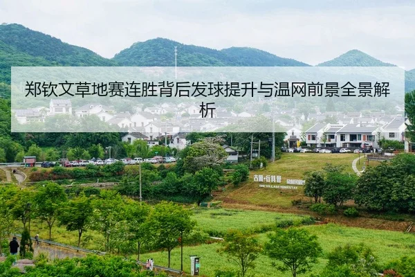 郑钦文草地赛连胜背后发球提升与温网前景全景解析