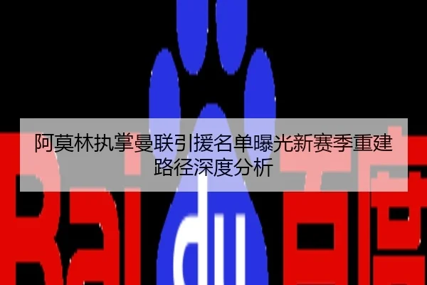 阿莫林执掌曼联引援名单曝光新赛季重建路径深度分析